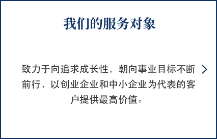 我们的服务对象 致力于向追求成长性，朝向事业目标不断前行，以创业企业和中小企业为代表的客户提供最高价值。