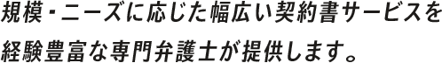 規模・ニーズに応じた幅広い契約書サービスを経験豊富な専門弁護士が提供します。