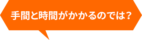 手間と時間がかかるのでは？